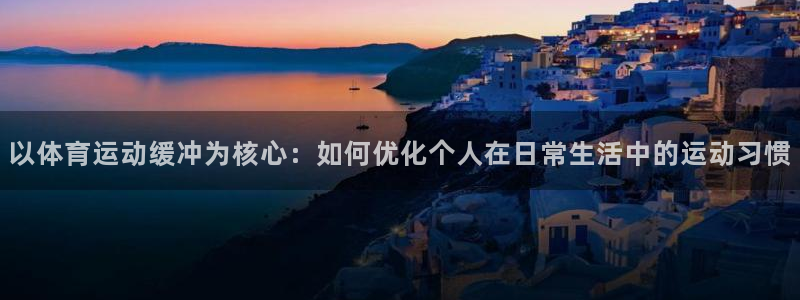 以体育运动缓冲为核心：如何优化个人在日常生活中的运动习惯
