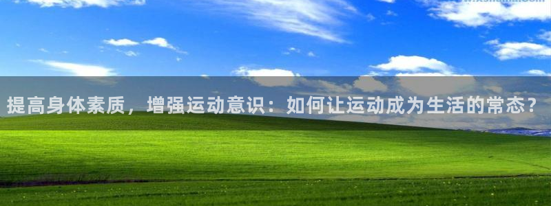 提高身体素质，增强运动意识：如何让运动成为生活的常态？
